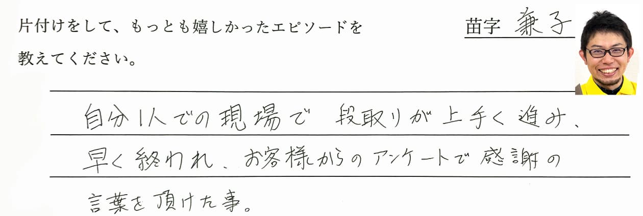 兼子の回答、自分1人での現場で段取りが上手く進み、早く終われ、お客様からのアンケートで感謝の言葉を頂けた事。