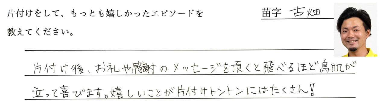 古畑の回答、片付け後、お礼や感謝のメッセージを頂くと飛べるほど鳥肌が立って喜びます。嬉しいことが片付けトントンにはたくさん!
