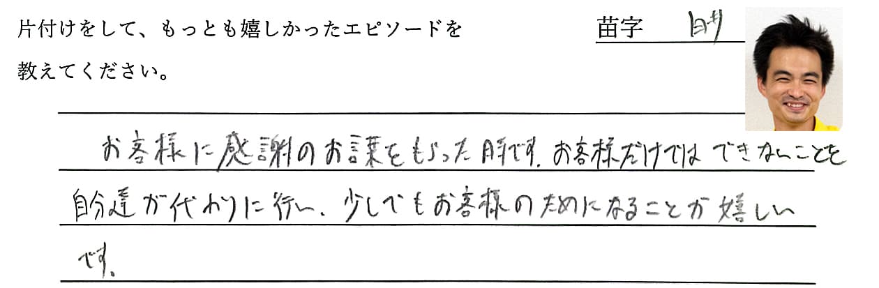 白井の回答、お客様に感謝のお言葉をもらった時です。お客様だけではできないことを自分達が代わりに行い、少しでもお客様のためになることが嬉しいです。