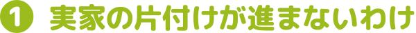 ①実家の片付けが進まないわけ